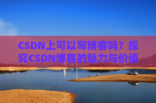 CSDN上可以写博客吗？探究CSDN博客的魅力与价值